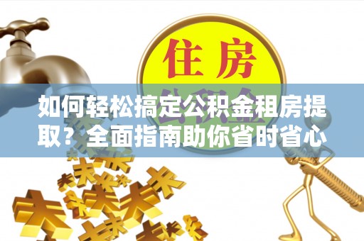 高州如何轻松搞定公积金租房提取？全面指南助你省时省心