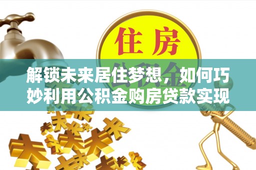 高州解锁未来居住梦想，如何巧妙利用公积金购房贷款实现房产投资