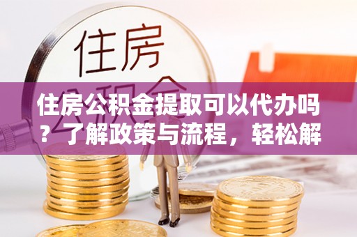 高州住房公积金提取可以代办吗？了解政策与流程，轻松解决疑惑
