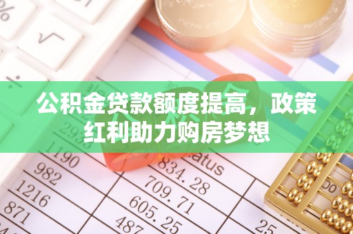 高州公积金贷款额度提高，政策红利助力购房梦想
