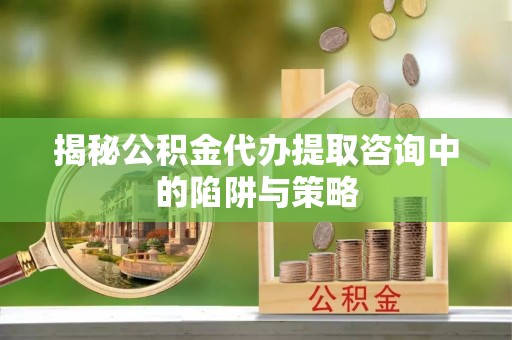高州揭秘公积金代办提取咨询中的陷阱与策略