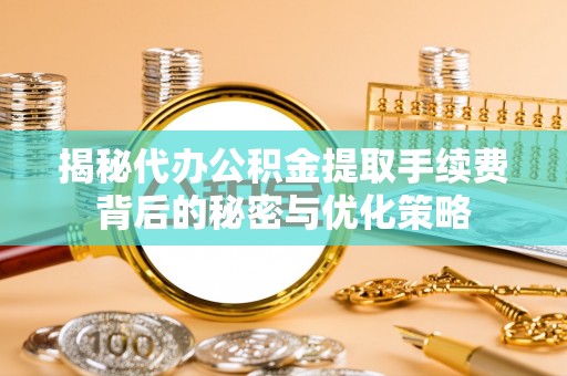 高州揭秘代办公积金提取手续费背后的秘密与优化策略