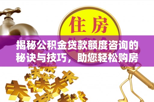 高州揭秘公积金贷款额度咨询的秘诀与技巧，助您轻松购房！