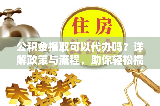 高州公积金提取可以代办吗？详解政策与流程，助你轻松搞定！