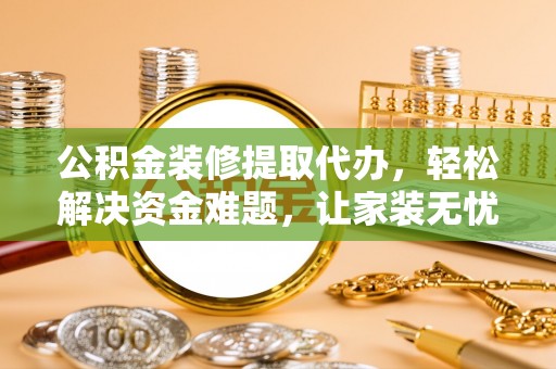 高州公积金装修提取代办，轻松解决资金难题，让家装无忧