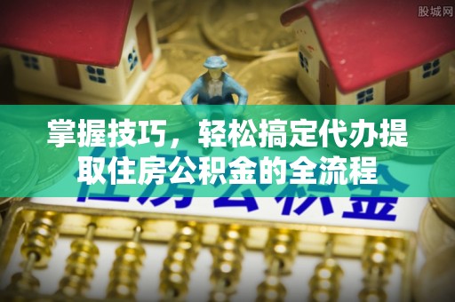 高州掌握技巧，轻松搞定代办提取住房公积金的全流程