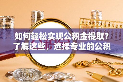 高州如何轻松实现公积金提取？了解这些，选择专业的公积金提取代办服务