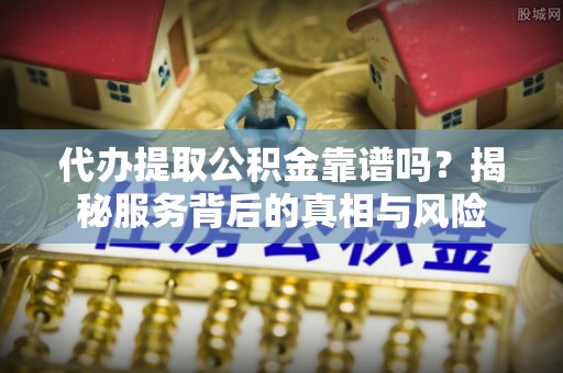 高州代办提取公积金靠谱吗？揭秘服务背后的真相与风险