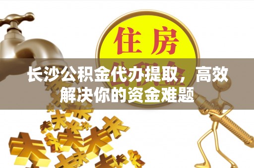 高州长沙公积金代办提取，高效解决你的资金难题