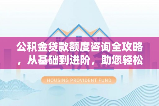 高州公积金贷款额度咨询全攻略，从基础到进阶，助您轻松掌握关键要点