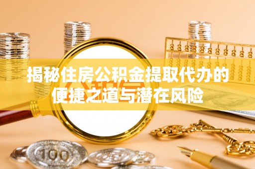 高州揭秘住房公积金提取代办的便捷之道与潜在风险