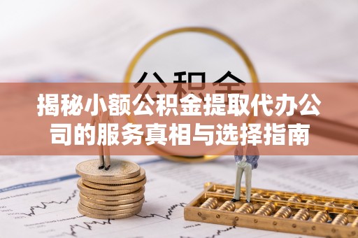 高州揭秘小额公积金提取代办公司的服务真相与选择指南