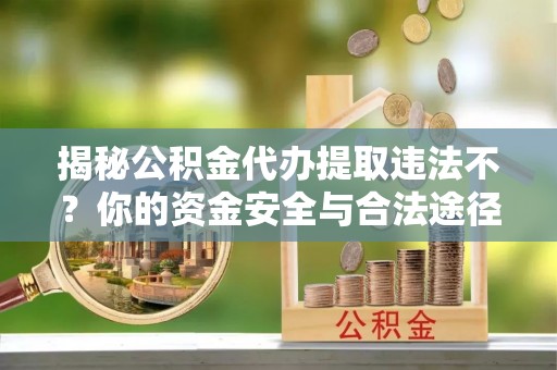 高州揭秘公积金代办提取违法不？你的资金安全与合法途径解析
