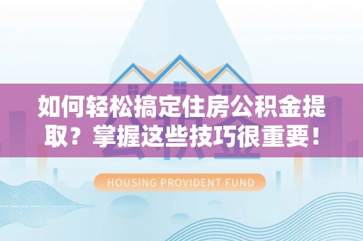 高州如何轻松搞定住房公积金提取？掌握这些技巧很重要！