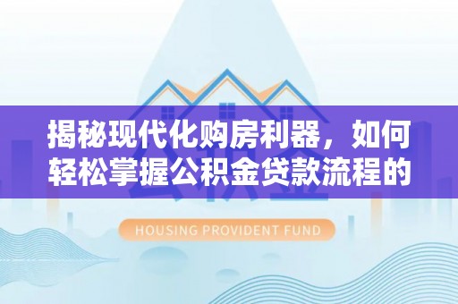高州揭秘现代化购房利器，如何轻松掌握公积金贷款流程的每一个细节