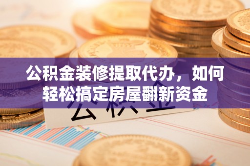 高州公积金装修提取代办，如何轻松搞定房屋翻新资金
