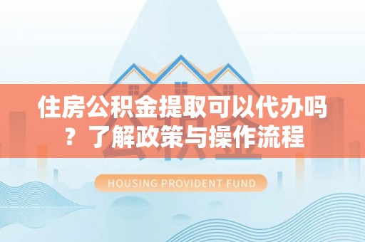 高州住房公积金提取可以代办吗？了解政策与操作流程