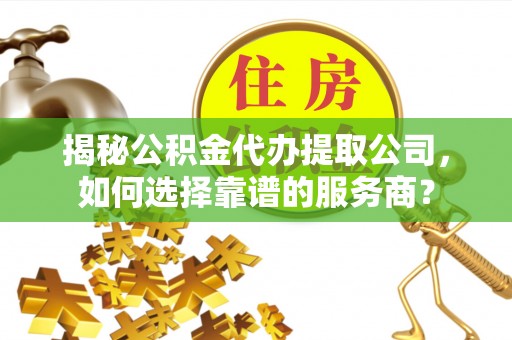 高州揭秘公积金代办提取公司，如何选择靠谱的服务商？