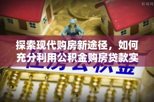 高州探索现代购房新途径，如何充分利用公积金购房贷款实现置业梦想