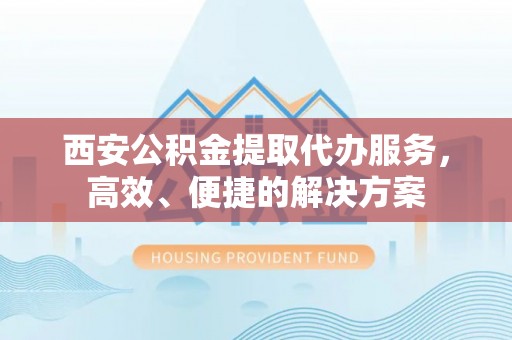 高州西安公积金提取代办服务，高效、便捷的解决方案