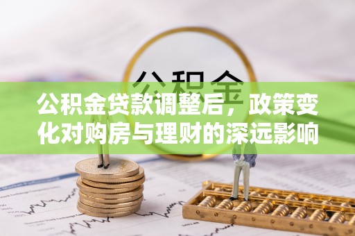 高州公积金贷款调整后，政策变化对购房与理财的深远影响