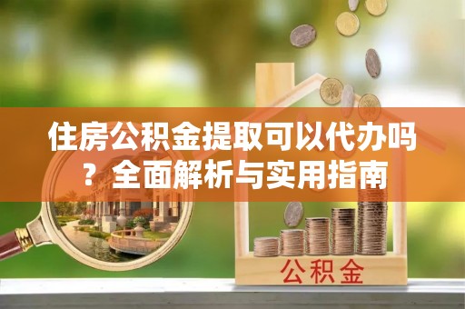 高州住房公积金提取可以代办吗？全面解析与实用指南