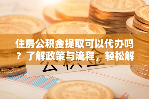 高州住房公积金提取可以代办吗？了解政策与流程，轻松解决疑惑