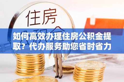 高州如何高效办理住房公积金提取？代办服务助您省时省力