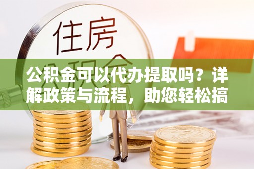 高州公积金可以代办提取吗？详解政策与流程，助您轻松搞定！